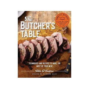 Butcher's Table: Techniques and Recipes to Make the Most of Your Meat by Allie D'Andrea