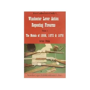 Winchester Lever Action Repeating Firearms, Volume 1: The Models of 1866, 1873 & 1876 by Arthur Pirkle